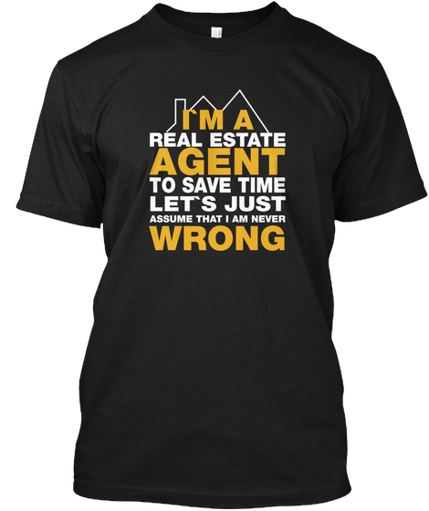 I'm A Real Estate Agent To Save Time Let's Just Assume That I Am Never Wrong Black T-Shirt Front