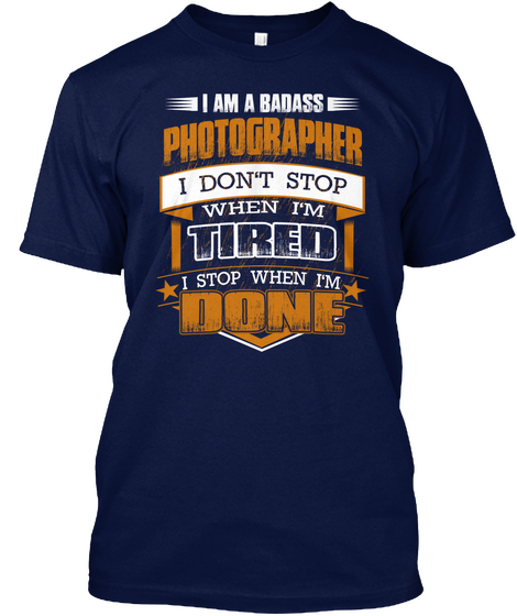 I Am A Badass Photographer I Don't Stop When I'm Tired I Stop When I'm Done Navy T-Shirt Front