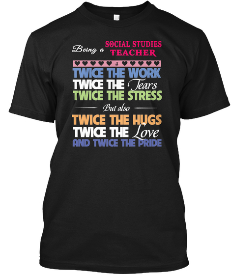 Being A Social Studies Teacher
Twice The Work Twice The Tears Twice The Stress But Also Twice The Hugs Twice The Love... Black T-Shirt Front