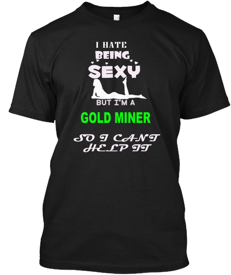I Hate Being Sexy But I'm A Gold Miner So I Can't Help It Black T-Shirt Front