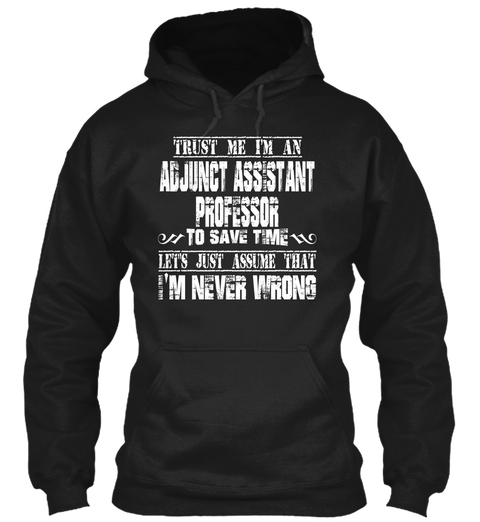 Trust Me I'm An Adjunct Assistant Professor To Save Time Let's Just Assume That I'm Never Wrong Black T-Shirt Front