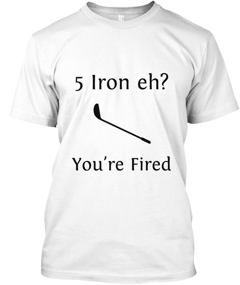 5 Iron Eh? You're Fired White áo T-Shirt Front