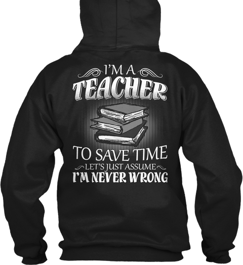 I'm A Teacher To Save Time Let's Just Assume I'm Never Wrong Black T-Shirt Back