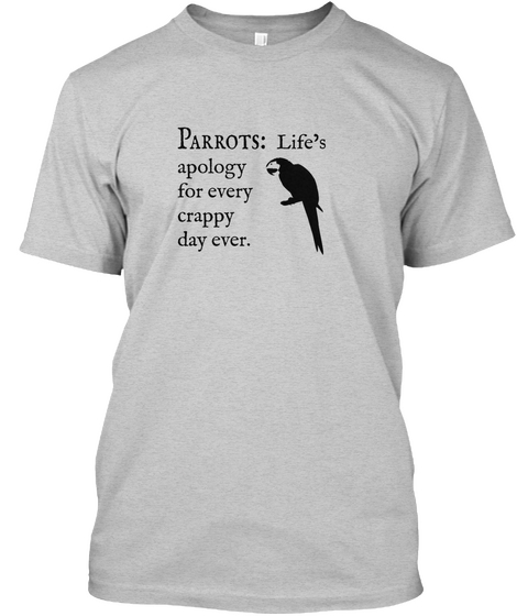 Parrots: Life's Apology For Every Crappy Day Ever. Light Steel T-Shirt Front