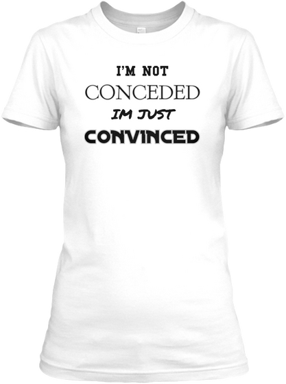 I'm Not  Conceded  Im Just  Convinced White T-Shirt Front