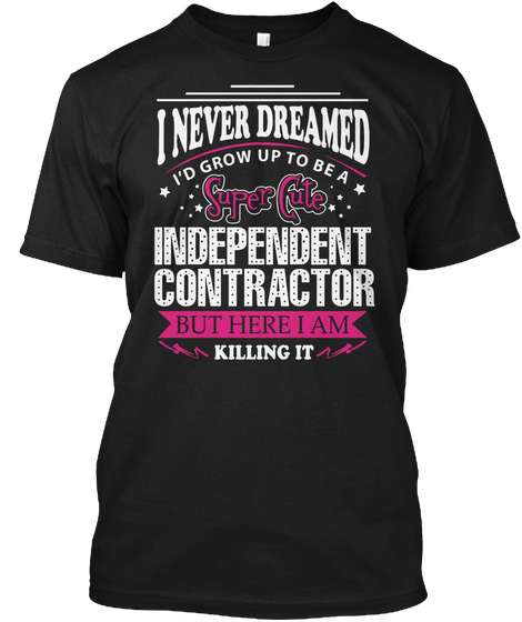 I Never Dreamed I'd Grow Up To Be A Super Cute Independent Contractor But Here I Am Killing It Black T-Shirt Front