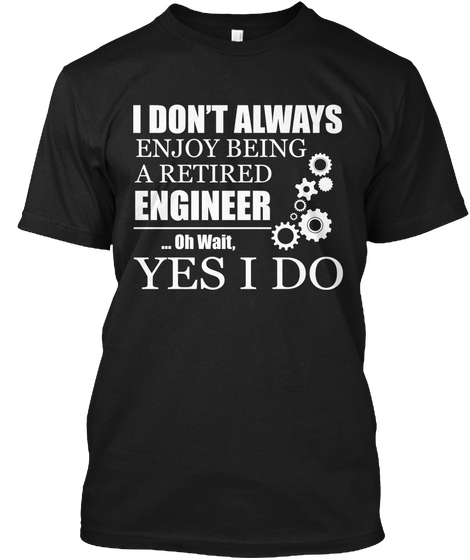 I Don't Always Enjoy Being A Retired Engineer ... Oh Wait, Yes I Do Black áo T-Shirt Front