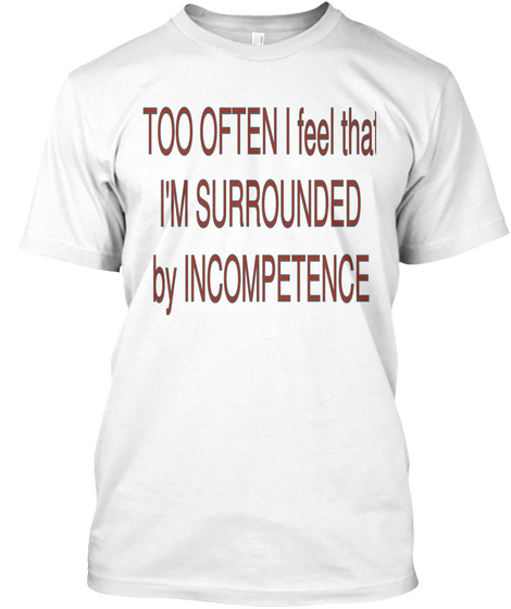 Too Often I Feel That I'm Surrounded By Incompetence White T-Shirt Front
