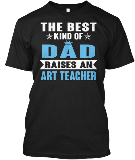 The Best Kind Of Dad Raises An Art Teacher Black T-Shirt Front