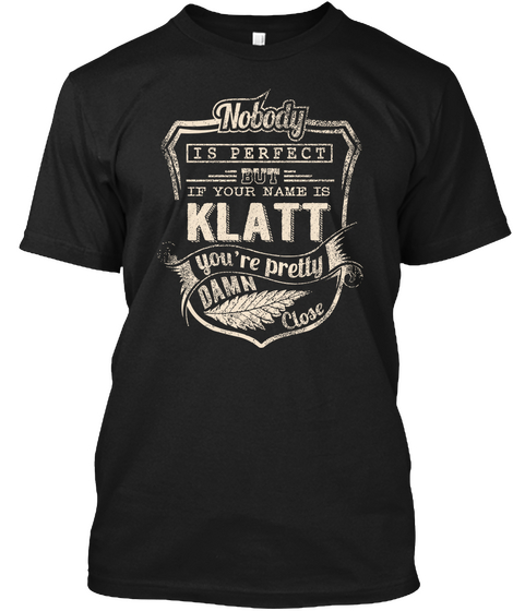 Nobody Is Perfect But If Your Name Is Klatt You're Pretty Damn Close Black T-Shirt Front