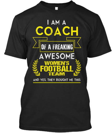 I Am A Coach Of A Freaking Awesome Women's Football Team And Yes, They Bought Me This Black T-Shirt Front