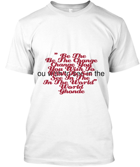 Be The Change
You Wish To
See In The 
World "Be The Change You Wish To See In The World"  Ghonde " Be The 
Change... White T-Shirt Front