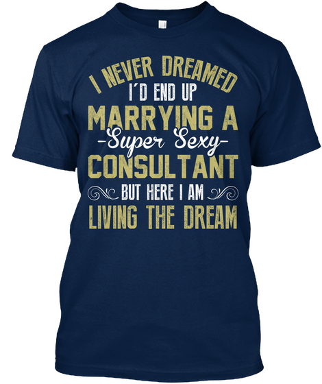I Never Dreamed I'd End Up Marrying A Super Sexy Consultant But Here I Am Living The Dream Navy T-Shirt Front