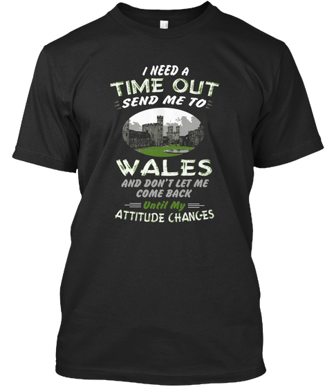 I Need A Time Out Send Me To Wales And Don't Let Me Come Back Until My Attitude Changes Black Maglietta Front