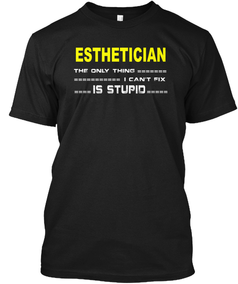 Esthetician The Only Thing ======= =========== I Can't Fix ==== Is Stupid===== Black T-Shirt Front