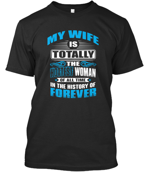My Wife Is Totally The Hottest Women Of All Time In The History Of Forever  Black T-Shirt Front