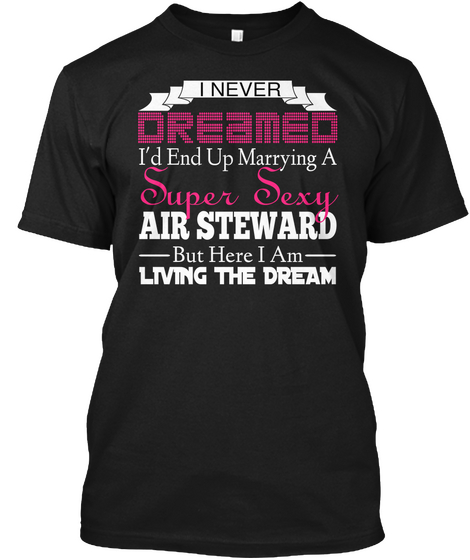 I Never Dreamed I'd End Up Marrying A Super Sexy Air Steward But Here I Am Living The Dream Black T-Shirt Front