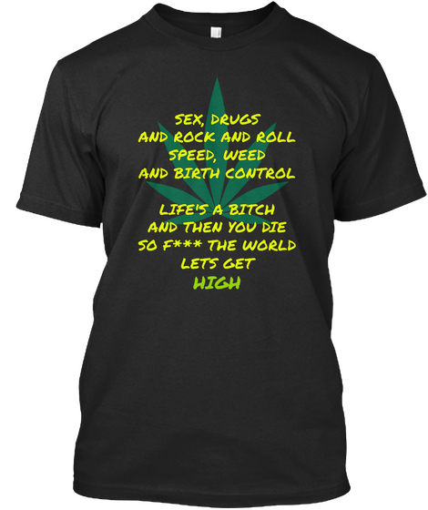 Sex, Drugs And Rock And Roll Speed, Weed And Birth Control
Life's A Bitch And Then F*** The World Lets Get High Black T-Shirt Front