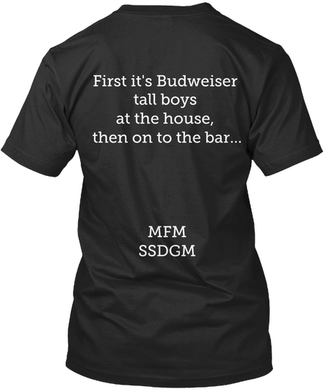 First It's Budweiser Tall Boys At The House, Then On The Bar...  Mfm Ssdgm Black T-Shirt Back
