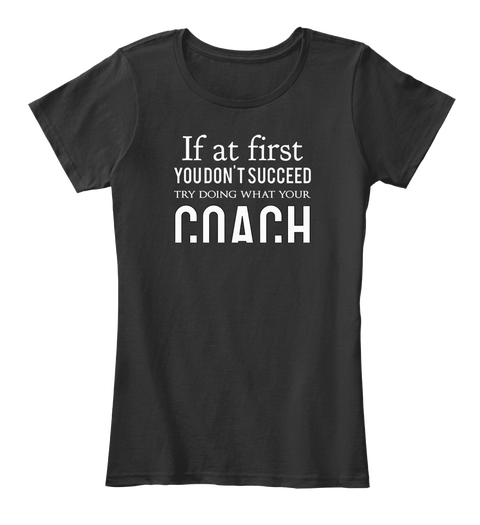 If At First You Don't Succeed Try Doing What Your Coach Told You To Do The First Time Black T-Shirt Front