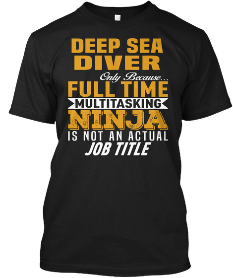 Deep Sea Diver Only Because... Full Time Multitasking Ninja Is Not An Actual Job Title Black T-Shirt Front