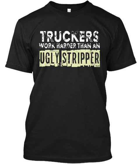 Truckers Work Harder Than A Ugly Stripper Black áo T-Shirt Front