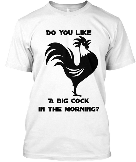 Do You Like  A Big Cock
In The Morning? White T-Shirt Front