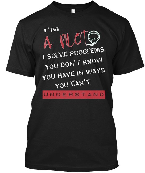 I'm A Pilot I Solve Problems You Don't Know You Have In Ways You Can't Understand Black áo T-Shirt Front