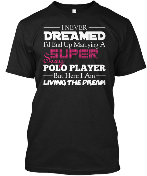 I Never Dreamed I'd End Up Marrying A Super  Sexy Polo Player But Here I Am Living The Dream Black T-Shirt Front