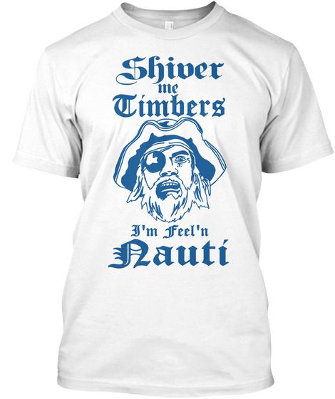 Shiver Me Timbers I M Feel N Nauti White T-Shirt Front