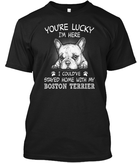 You're Lucky I'm Here I Could've Stayed Home With My Boston Terrier Black T-Shirt Front