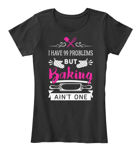 I Have 99 Problems But Baking Ain't One Black T-Shirt Front