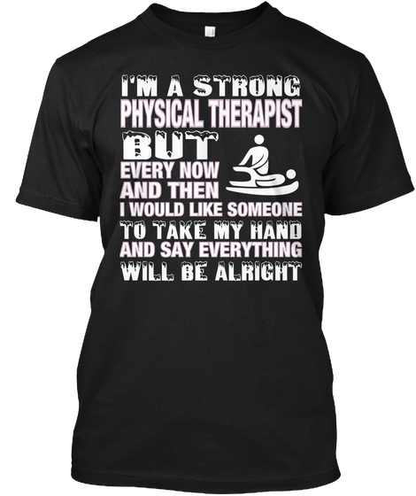 I Am A Strong Physical Therapist But Every Now And Then I Would Like Someone To Take My Hand And Say Everything Will... Black T-Shirt Front