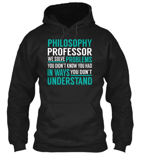 Philosophy Professor We Solve Problems You Didn't Know You Had In Ways You Don't Understand Black T-Shirt Front
