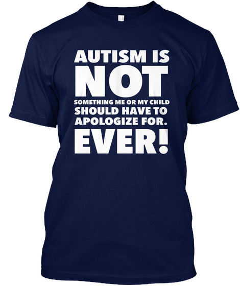 Autism Is Not Something Me Or My Child Should Have To Apologize For Ever Navy T-Shirt Front