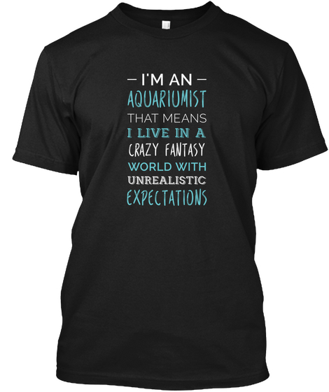  I'm An  Aquariumist That Means I Live In A Crazy Fantasy World With Unrealistic Expectations Black T-Shirt Front