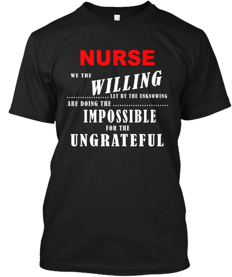 Nurse We The Willing Let By The Unknowing Are Doing The Impossible For The Ungrateful Black T-Shirt Front