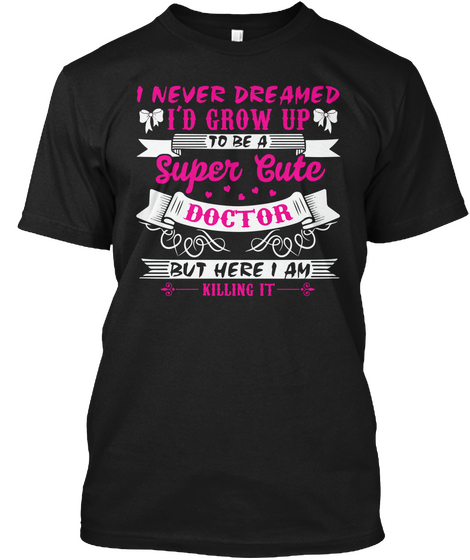 I Never Dreamed I'd Grow Up To Be A Super Cute Doctor But Here I Am Killing It Black T-Shirt Front