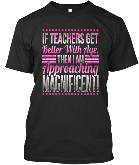 If Teachers Get Better With Time Then I Am Approaching Magnificent Black T-Shirt Front