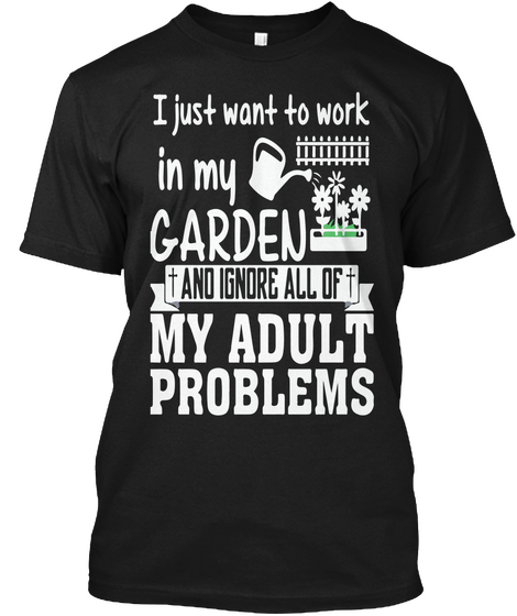 I Just Want To Work In My Garden +And I Ignore All Of My Adult Problems Black T-Shirt Front