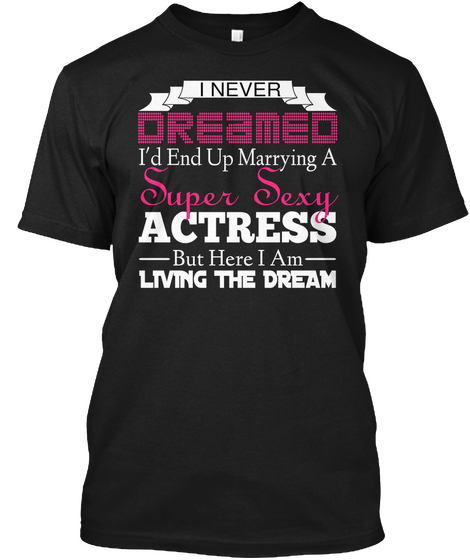 I Never Dreamed I'd End Up Marrying A Super Sexy Actress But Here I Am Living The Dream Black T-Shirt Front