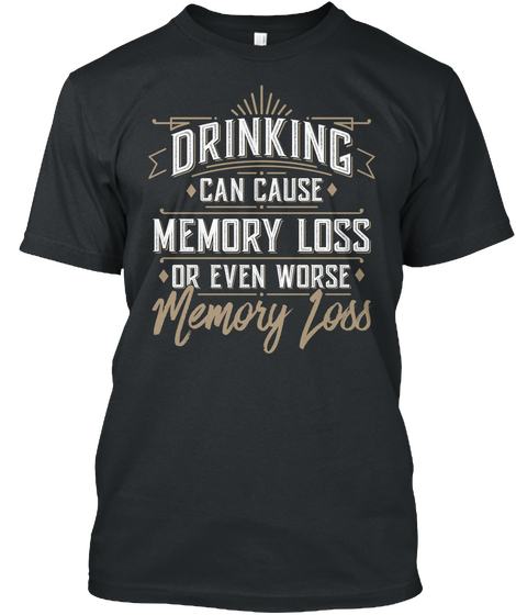 Drinking Can Cause Memory Loss Or Even Worse Memory Loss Black T-Shirt Front