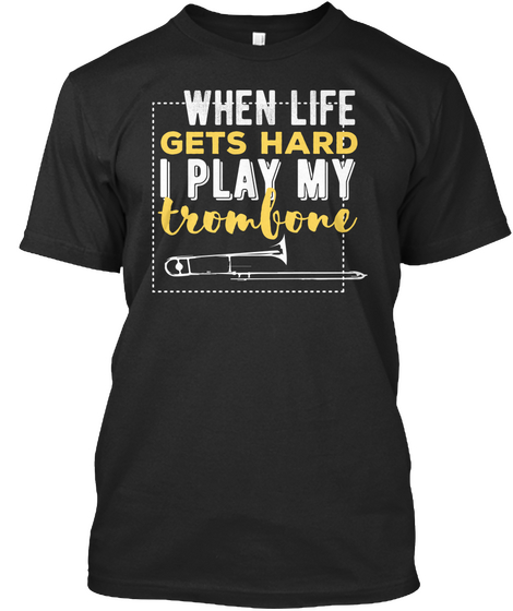 When Life Gets Hard I Play My Trombone Black T-Shirt Front
