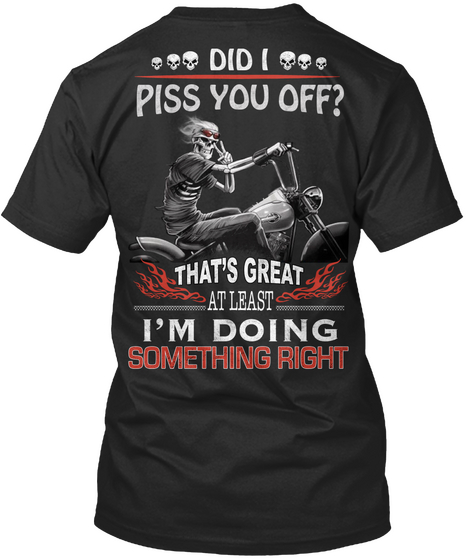 Did I Piss You Off ? That's Great Atleast I'm Doing Something Right Black T-Shirt Back