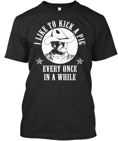 I Like To Kick A Pig Every Once In A While Black T-Shirt Front