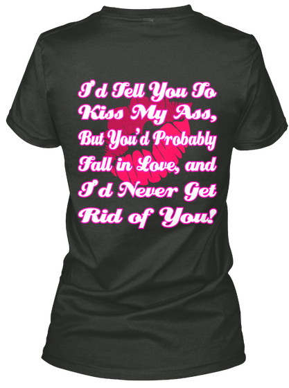 I'd Tell You To Kiss My Ass, But You'd Probably Fall In Love, And I'd Never Get Rid Of You! Black T-Shirt Back