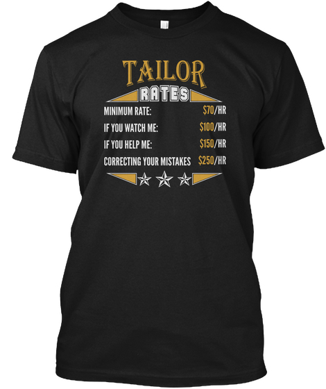 Tailor Rates Minimum Rate:$70/Hr If You Watch Me:$100/Hr If You Help Me:$150/Hr Correcting Your Mistakes $250/Hr Black T-Shirt Front