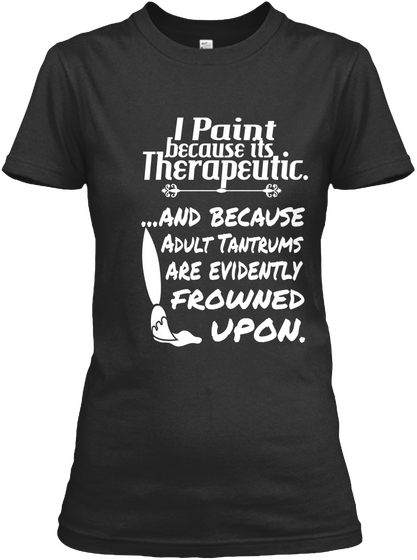 I Paint Because Its Therapeutic...And Because Adult Tantrums Are Evidently Frowned Upon Black T-Shirt Front