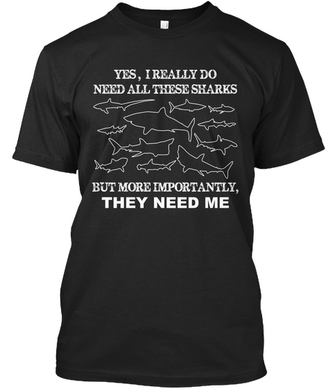 Yes, I Really Do Need All These Sharks But More Importantly, They Need Me Black áo T-Shirt Front