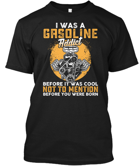 I Was A Gasoline Addict Before It Was Cool Not To Mention Before You Were Born Black T-Shirt Front